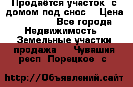 Продаётся участок (с домом под снос) › Цена ­ 150 000 - Все города Недвижимость » Земельные участки продажа   . Чувашия респ.,Порецкое. с.